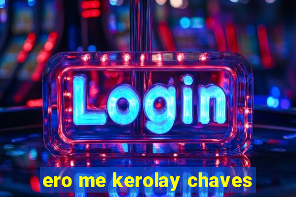 ero me kerolay chaves